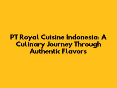PT Royal Cuisine Indonesia: A Culinary Journey Through Authentic Flavors