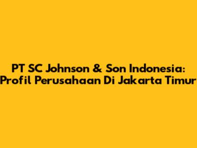 PT SC Johnson & Son Indonesia: Profil Perusahaan Di Jakarta Timur