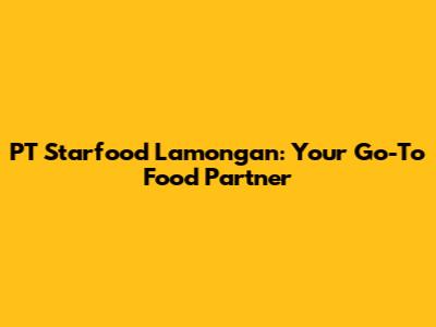 PT Starfood Lamongan: Your Go-To Food Partner