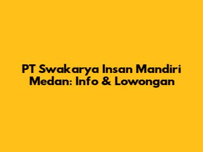 PT Swakarya Insan Mandiri Medan: Info & Lowongan