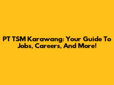 PT TSM Karawang: Your Guide To Jobs, Careers, And More!