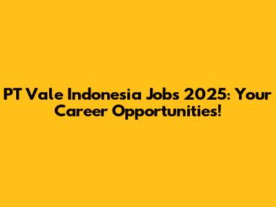 PT Vale Indonesia Jobs 2025: Your Career Opportunities!