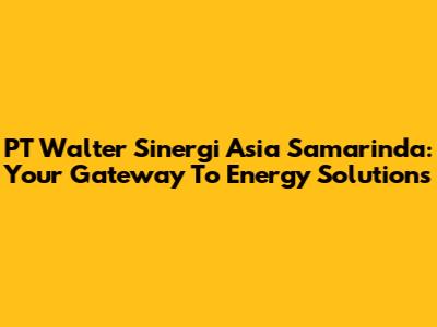 PT Walter Sinergi Asia Samarinda: Your Gateway To Energy Solutions