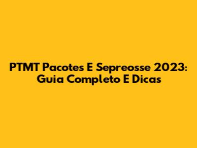 PTMT Pacotes E Sepreosse 2023: Guia Completo E Dicas