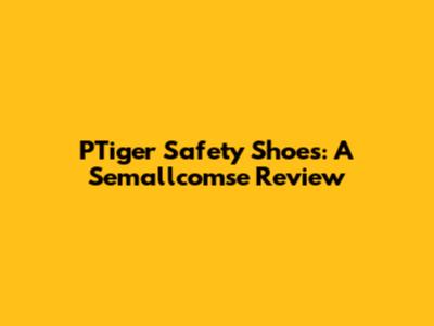 PTiger Safety Shoes: A Semallcomse Review