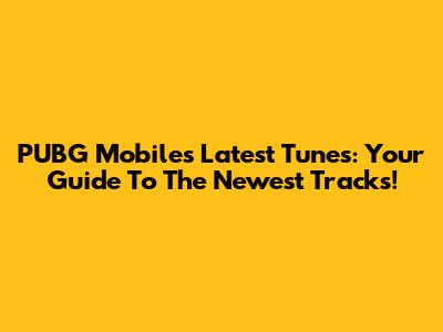 PUBG Mobile's Latest Tunes: Your Guide To The Newest Tracks!