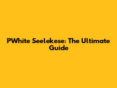 PWhite Seelekese: The Ultimate Guide
