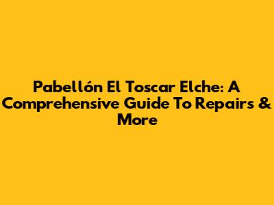 Pabellón El Toscar Elche: A Comprehensive Guide To Repairs & More