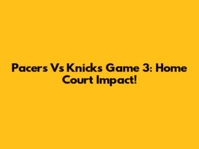 Pacers Vs Knicks Game 3: Home Court Impact!
