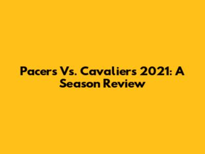 Pacers Vs. Cavaliers 2021: A Season Review