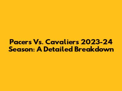 Pacers Vs. Cavaliers 2023-24 Season: A Detailed Breakdown