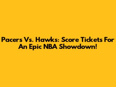 Pacers Vs. Hawks: Score Tickets For An Epic NBA Showdown!