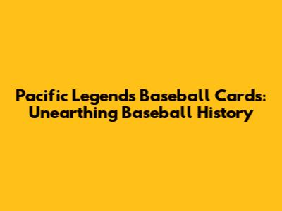 Pacific Legends Baseball Cards: Unearthing Baseball History