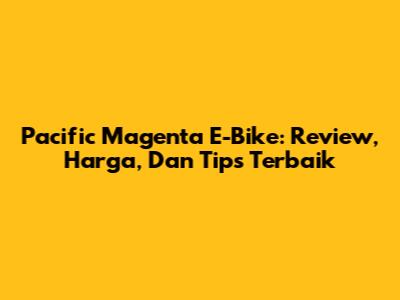 Pacific Magenta E-Bike: Review, Harga, Dan Tips Terbaik