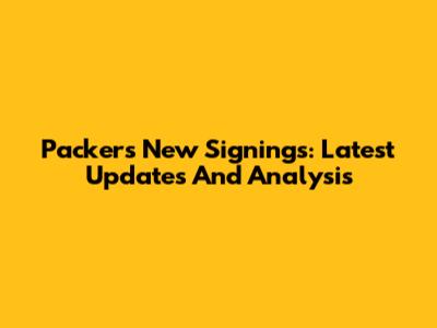 Packers New Signings: Latest Updates And Analysis