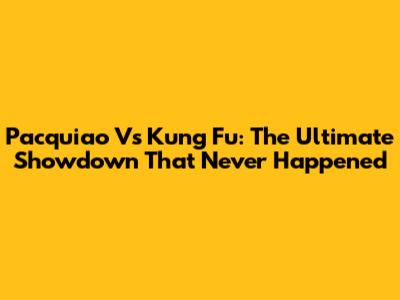 Pacquiao Vs Kung Fu: The Ultimate Showdown That Never Happened