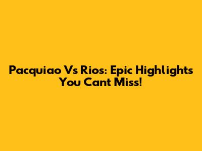 Pacquiao Vs Rios: Epic Highlights You Can't Miss!