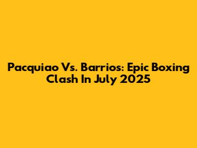 Pacquiao Vs. Barrios: Epic Boxing Clash In July 2025