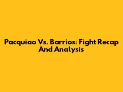 Pacquiao Vs. Barrios: Fight Recap And Analysis