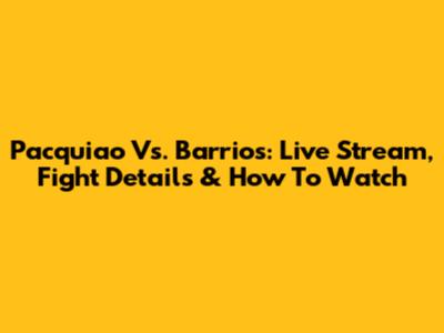 Pacquiao Vs. Barrios: Live Stream, Fight Details & How To Watch