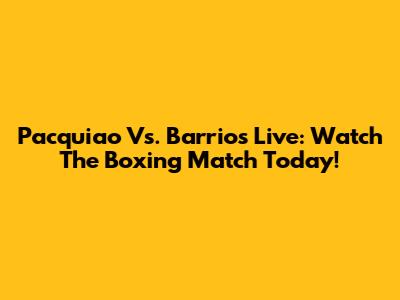 Pacquiao Vs. Barrios Live: Watch The Boxing Match Today!