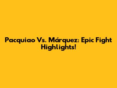 Pacquiao Vs. Márquez: Epic Fight Highlights!