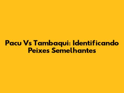 Pacu Vs Tambaqui: Identificando Peixes Semelhantes