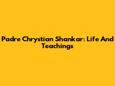 Padre Chrystian Shankar: Life And Teachings