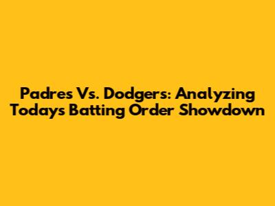 Padres Vs. Dodgers: Analyzing Today's Batting Order Showdown