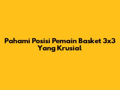 Pahami Posisi Pemain Basket 3x3 Yang Krusial