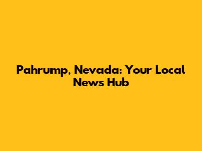 Pahrump, Nevada: Your Local News Hub