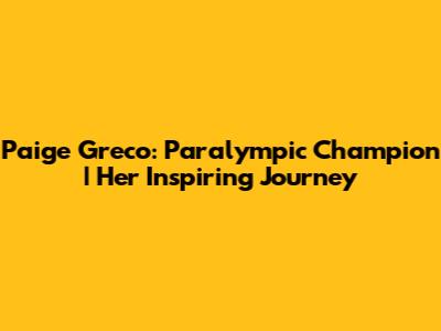 Paige Greco: Paralympic Champion | Her Inspiring Journey