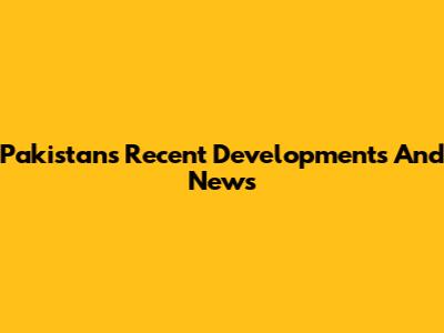 Pakistan's Recent Developments And News