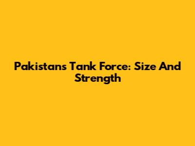 Pakistan's Tank Force: Size And Strength