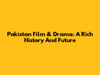 Pakistan Film & Drama: A Rich History And Future