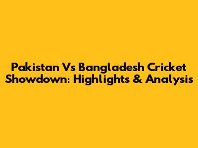 Pakistan Vs Bangladesh Cricket Showdown: Highlights & Analysis