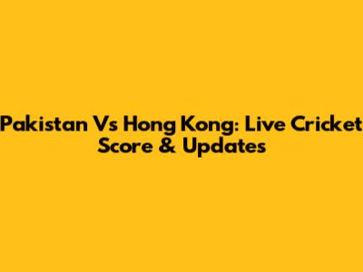 Pakistan Vs Hong Kong: Live Cricket Score & Updates
