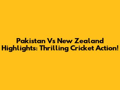 Pakistan Vs New Zealand Highlights: Thrilling Cricket Action!