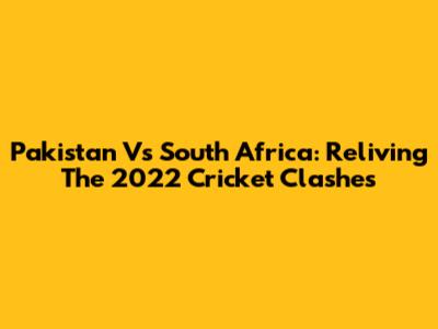 Pakistan Vs South Africa: Reliving The 2022 Cricket Clashes