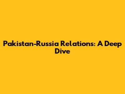 Pakistan-Russia Relations: A Deep Dive