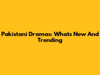 Pakistani Dramas: What's New And Trending
