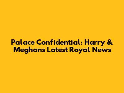 Palace Confidential: Harry & Meghan's Latest Royal News