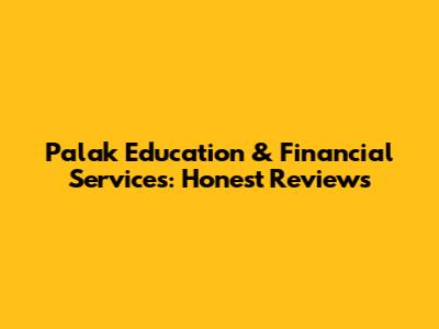 Palak Education & Financial Services: Honest Reviews