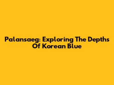 Palansaeg: Exploring The Depths Of Korean Blue