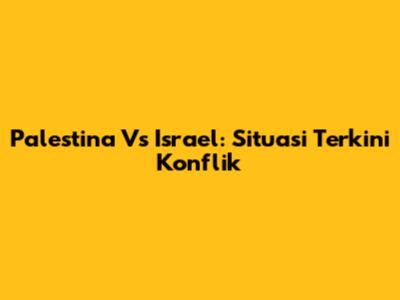 Palestina Vs Israel: Situasi Terkini Konflik