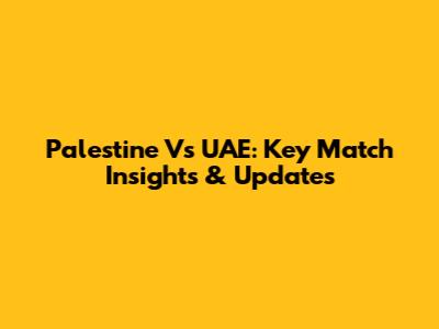 Palestine Vs UAE: Key Match Insights & Updates