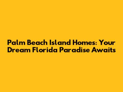 Palm Beach Island Homes: Your Dream Florida Paradise Awaits