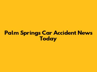 Palm Springs Car Accident News Today