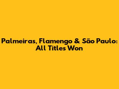 Palmeiras, Flamengo & São Paulo: All Titles Won