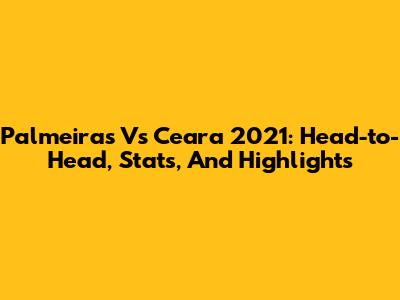 Palmeiras Vs Ceara 2021: Head-to-Head, Stats, And Highlights